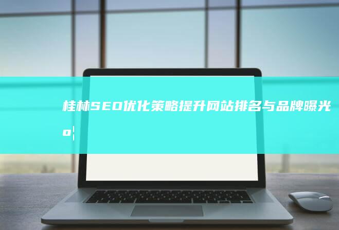 桂林SEO优化策略：提升网站排名与品牌曝光度