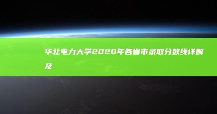 华北电力大学2020年各省市录取分数线详解及趋势分析